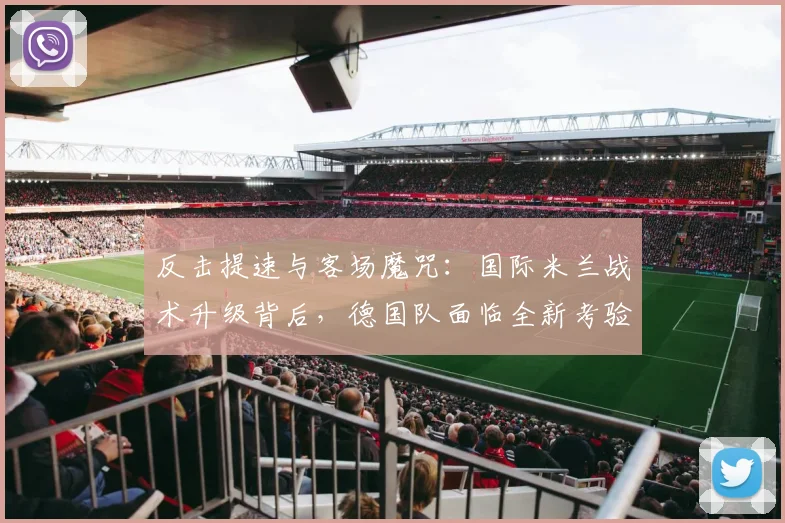 反击提速与客场魔咒：国际米兰战术升级背后，德国队面临全新考验