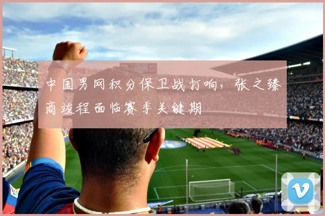 中国男网积分保卫战打响，张之臻商竣程面临赛季关键期