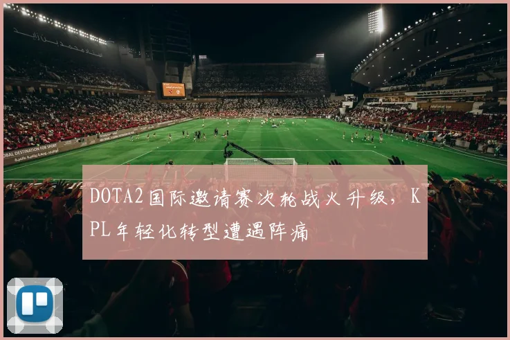 DOTA2国际邀请赛次轮战火升级，KPL年轻化转型遭遇阵痛