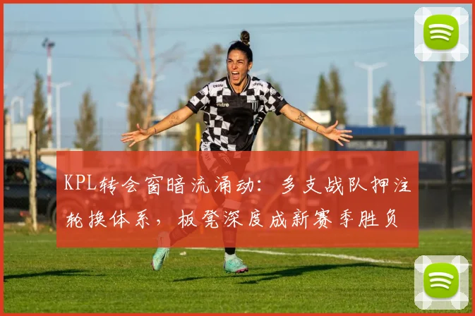 KPL转会窗暗流涌动：多支战队押注轮换体系，板凳深度成新赛季胜负手