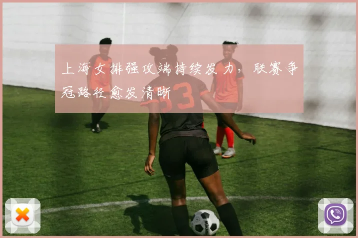 上海女排强攻端持续发力，联赛争冠路径愈发清晰