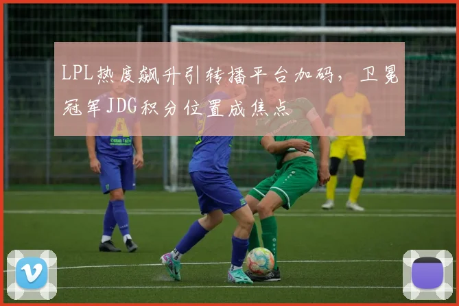 LPL热度飙升引转播平台加码，卫冕冠军JDG积分位置成焦点