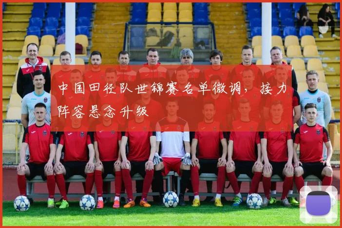 中国田径队世锦赛名单微调，接力阵容悬念升级