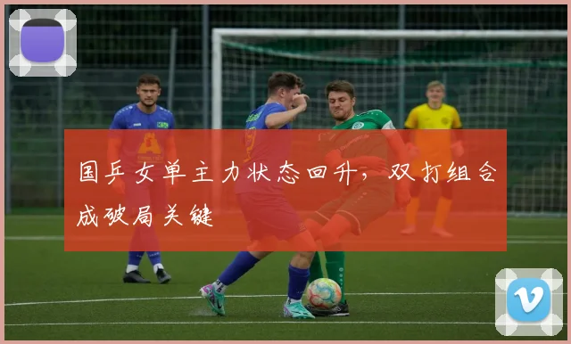 国乒女单主力状态回升，双打组合成破局关键