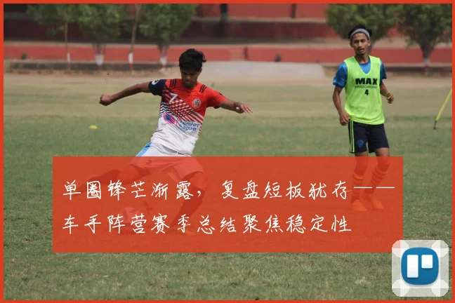 单圈锋芒渐露，复盘短板犹存——车手阵营赛季总结聚焦稳定性