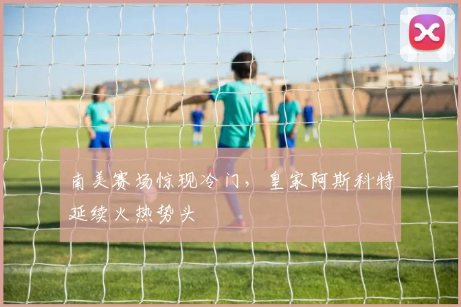 南美赛场惊现冷门，皇家阿斯科特延续火热势头