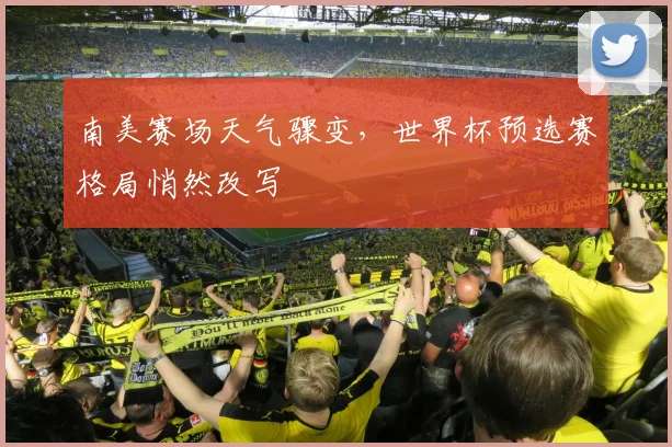南美赛场天气骤变，世界杯预选赛格局悄然改写