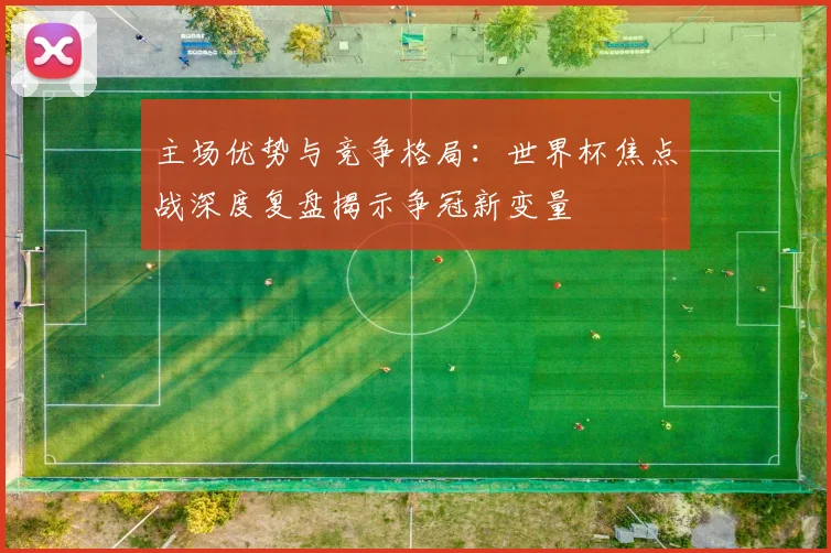 主场优势与竞争格局：世界杯焦点战深度复盘揭示争冠新变量