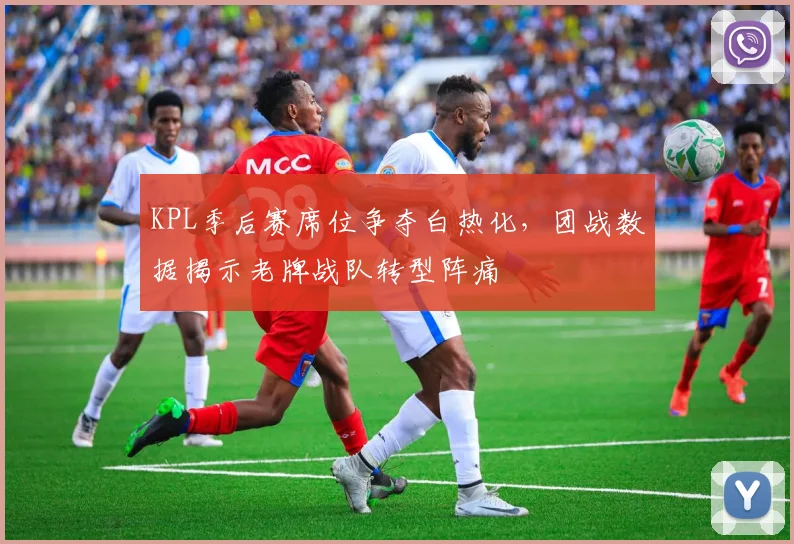 KPL季后赛席位争夺白热化，团战数据揭示老牌战队转型阵痛