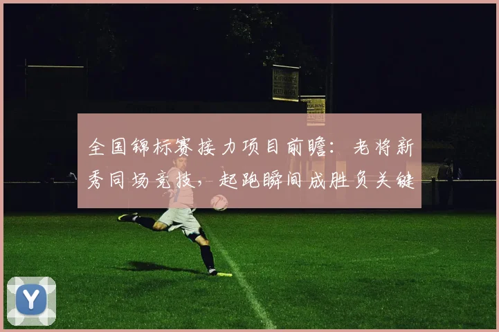 全国锦标赛接力项目前瞻：老将新秀同场竞技，起跑瞬间成胜负关键