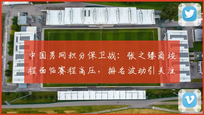 中国男网积分保卫战：张之臻商竣程面临赛程高压，排名波动引关注