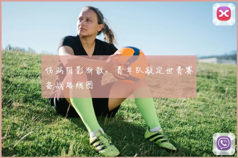 伤病阴影渐散，青年队敲定世青赛备战路线图