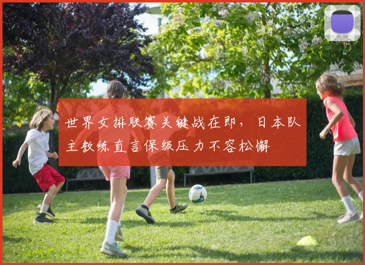 世界女排联赛关键战在即，日本队主教练直言保级压力不容松懈