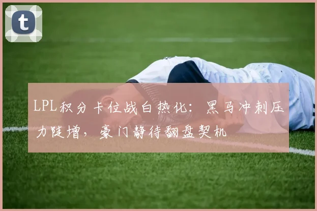 LPL积分卡位战白热化：黑马冲刺压力陡增，豪门静待翻盘契机