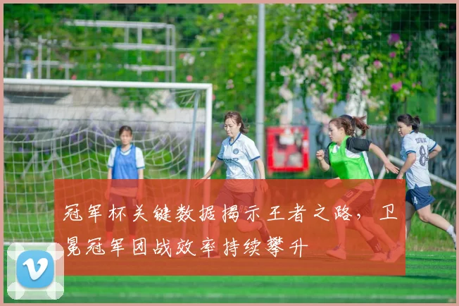 冠军杯关键数据揭示王者之路，卫冕冠军团战效率持续攀升
