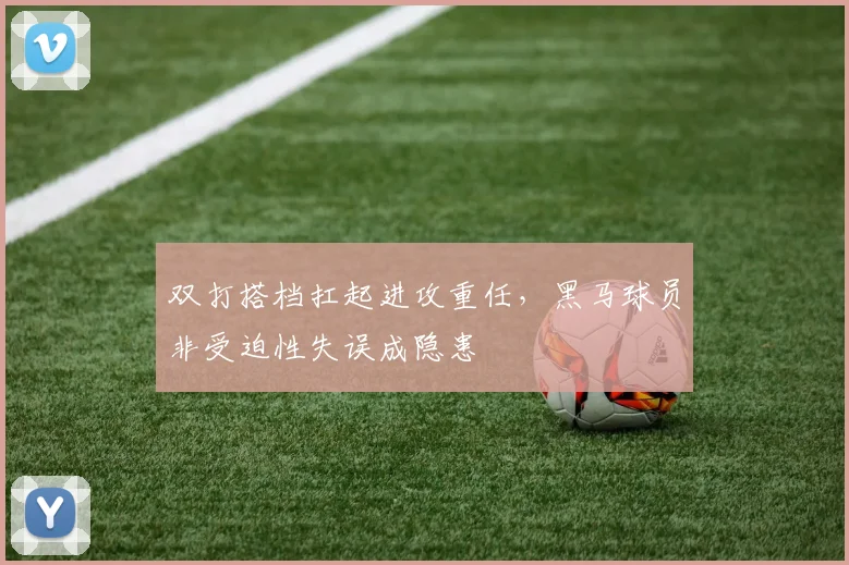 双打搭档扛起进攻重任，黑马球员非受迫性失误成隐患