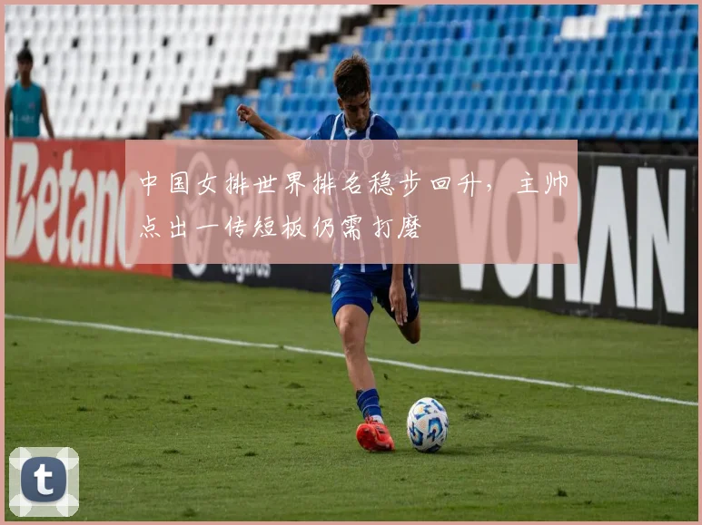 中国女排世界排名稳步回升，主帅点出一传短板仍需打磨