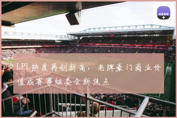 LPL热度再创新高，老牌豪门商业价值成赛事组委会新焦点