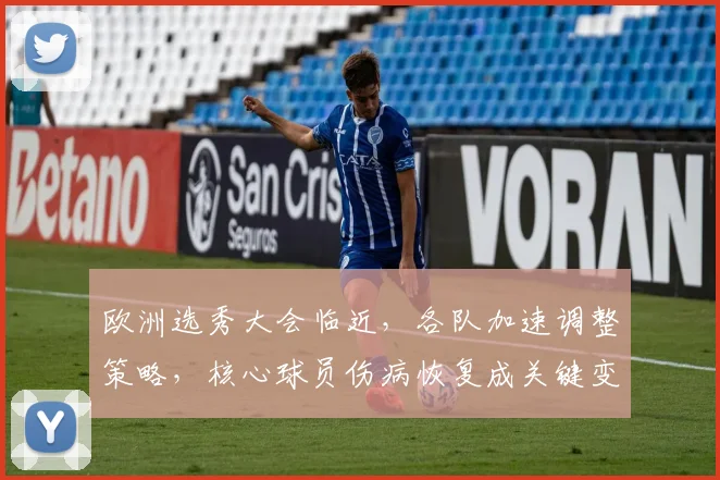 欧洲选秀大会临近，各队加速调整策略，核心球员伤病恢复成关键变量