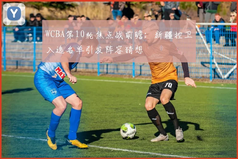 WCBA第10轮焦点战前瞻：新疆控卫入选名单引发阵容猜想