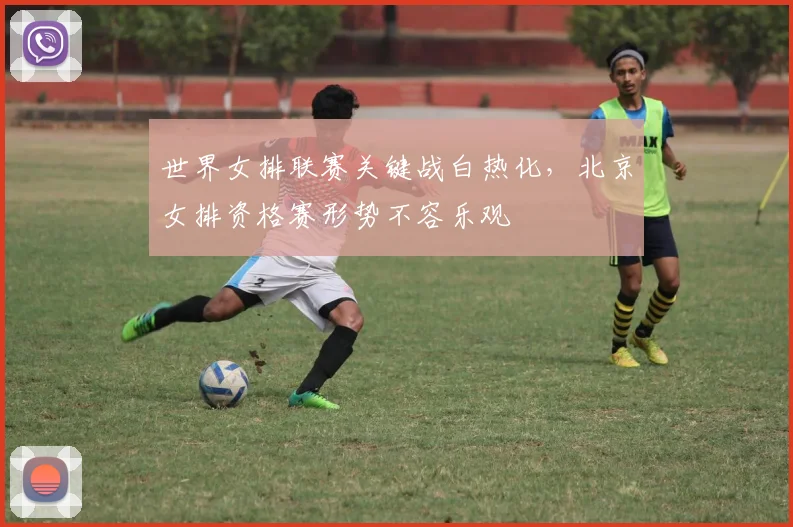 世界女排联赛关键战白热化，北京女排资格赛形势不容乐观