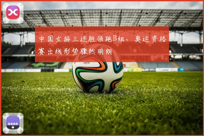 中国女排三连胜领跑B组，奥运资格赛出线形势骤然明朗
