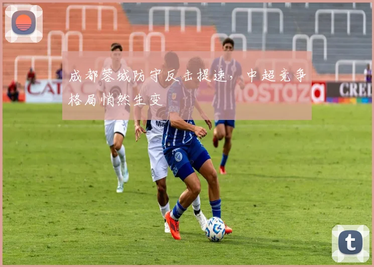 成都蓉城防守反击提速，中超竞争格局悄然生变