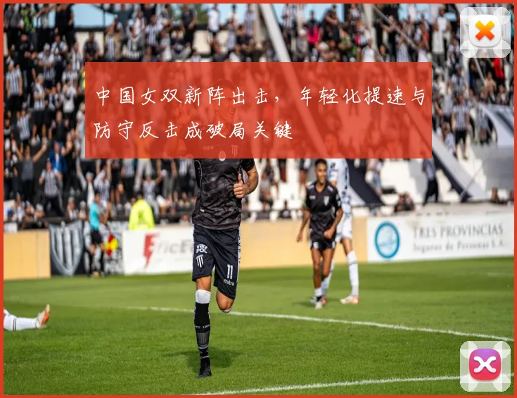 中国女双新阵出击，年轻化提速与防守反击成破局关键