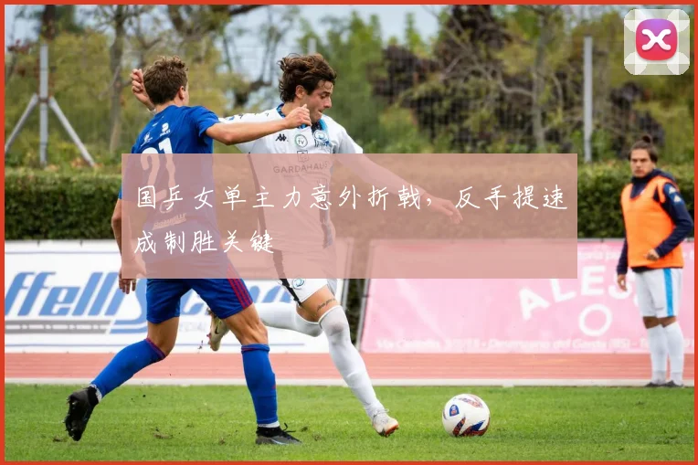 国乒女单主力意外折戟，反手提速成制胜关键