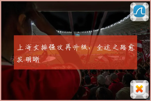 上海女排强攻再升级，全运之路愈发明晰