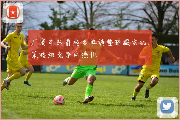 厂商车队首轮名单调整暗藏玄机，策略组竞争白热化