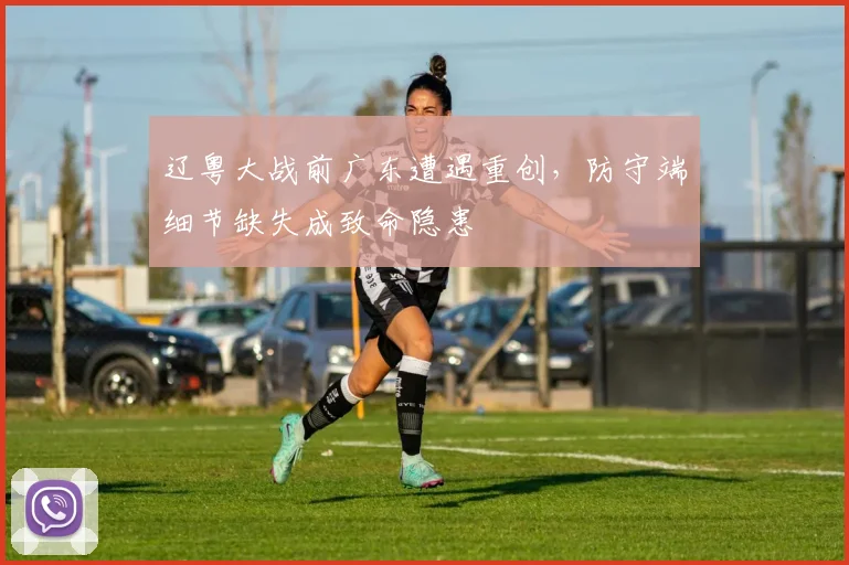 辽粤大战前广东遭遇重创，防守端细节缺失成致命隐患