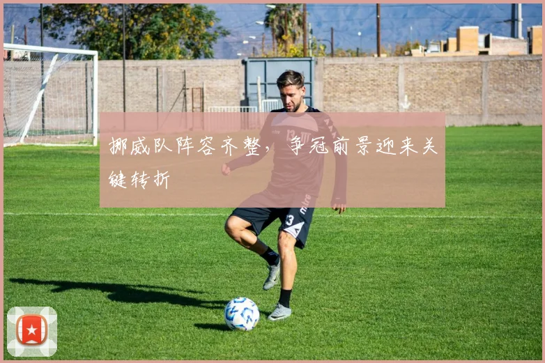 挪威队阵容齐整，争冠前景迎来关键转折