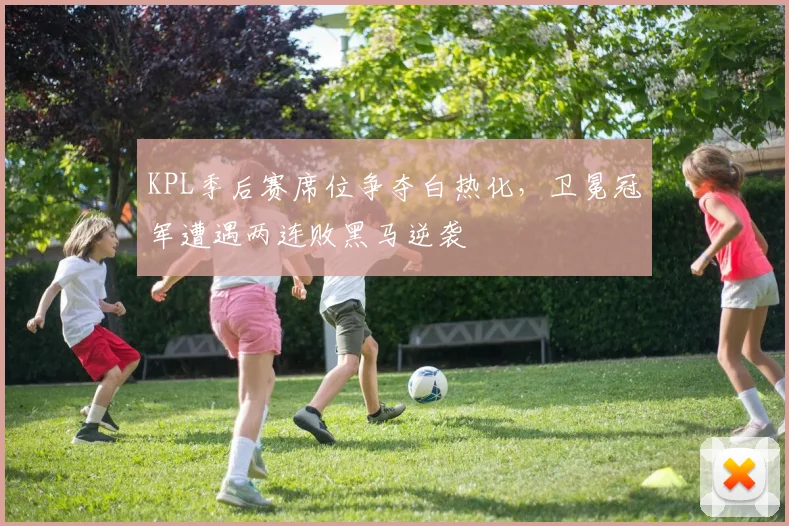 KPL季后赛席位争夺白热化，卫冕冠军遭遇两连败黑马逆袭