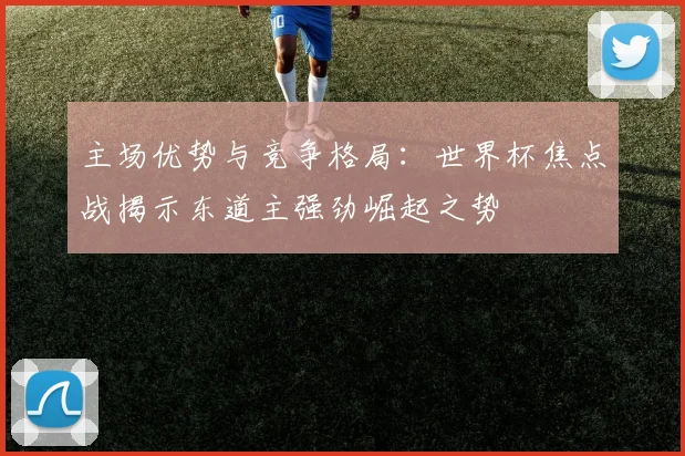 主场优势与竞争格局：世界杯焦点战揭示东道主强劲崛起之势