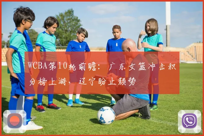 WCBA第10轮前瞻：广东女篮冲击积分榜上游，辽宁盼止颓势