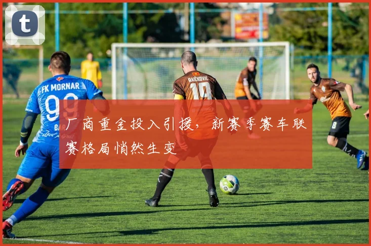 厂商重金投入引援，新赛季赛车联赛格局悄然生变